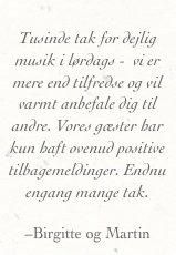 
Tusinde tak for dejlig musik i lørdags -  vi er mere end tilfredse og vil varmt anbefale dig til andre. Vores gæster har kun haft ovenud positive tilbagemeldinger. Endnu engang mange tak.

–Birgitte og Martin